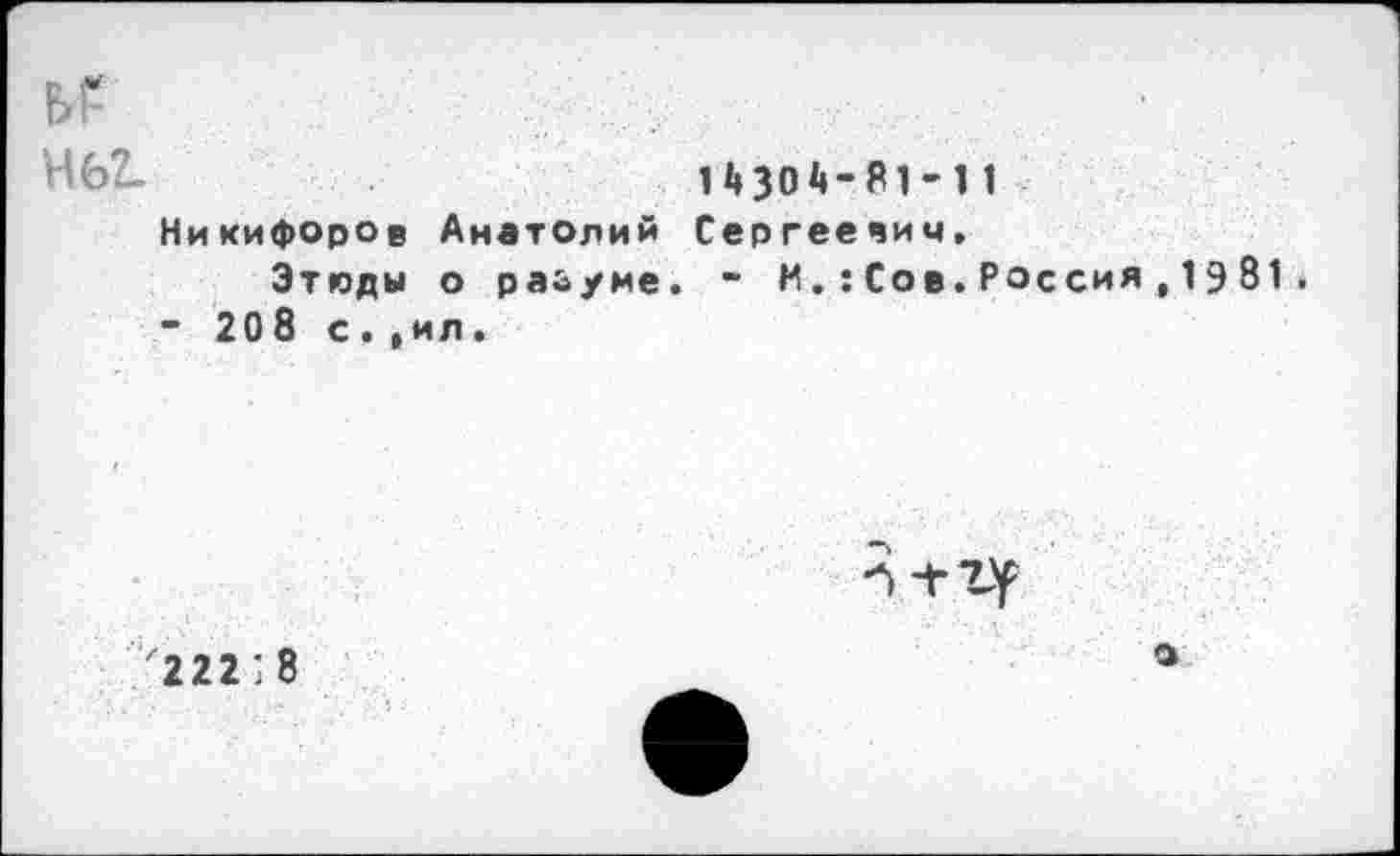 ﻿ьг
Н62-	14304-81-11
Никифоров Анатолий Сергеевич.
Этюды о раауме. - И.:Сов.Россия,1981.
- 208 с.,ил.
2221 8
о